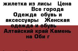 жилетка из лисы › Цена ­ 3 700 - Все города Одежда, обувь и аксессуары » Женская одежда и обувь   . Алтайский край,Камень-на-Оби г.